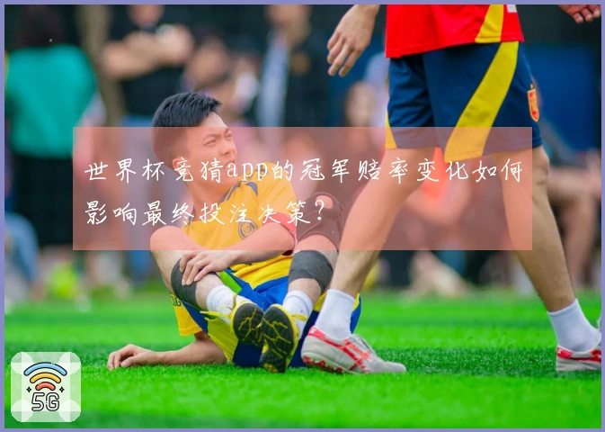 世界杯竞猜app的冠军赔率变化如何影响最终投注决策？
