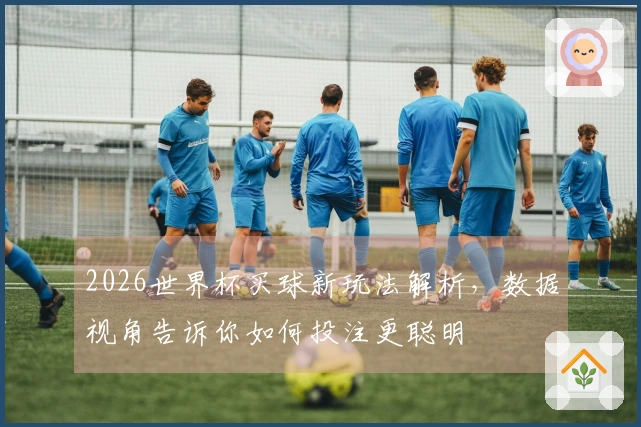 2026世界杯买球新玩法解析，数据视角告诉你如何投注更聪明