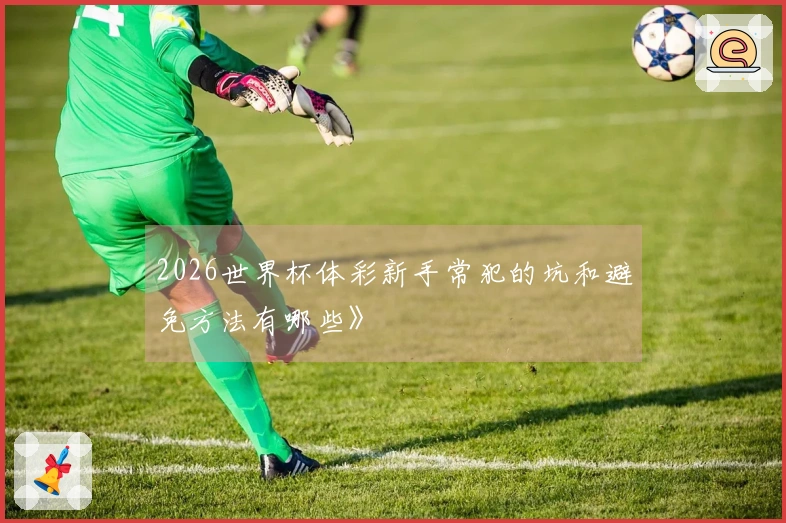 2026世界杯体彩新手常犯的坑和避免方法有哪些》