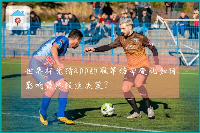 世界杯竞猜app的冠军赔率变化如何影响最终投注决策？
