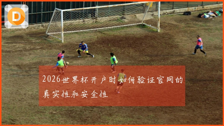 2026世界杯开户时如何验证官网的真实性和安全性