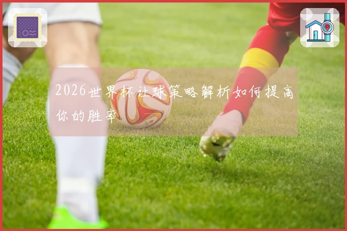 2026世界杯让球策略解析如何提高你的胜率