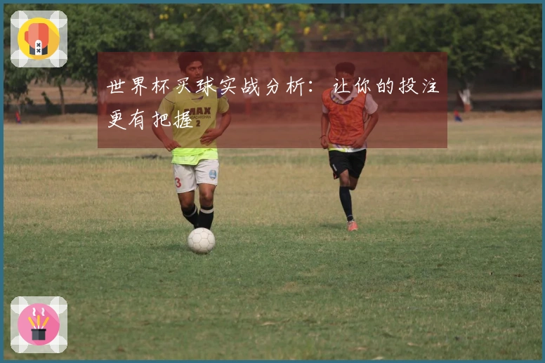 世界杯买球实战分析：让你的投注更有把握