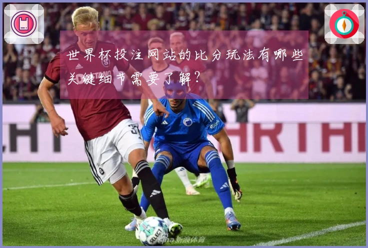 世界杯投注网站的比分玩法有哪些关键细节需要了解？