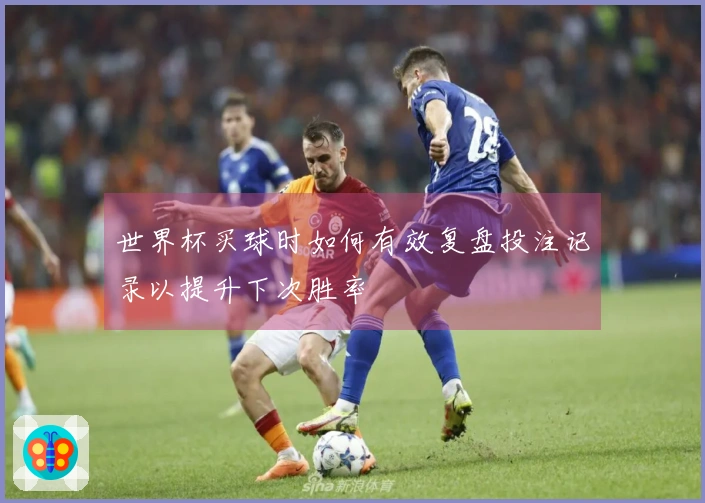 世界杯买球时如何有效复盘投注记录以提升下次胜率