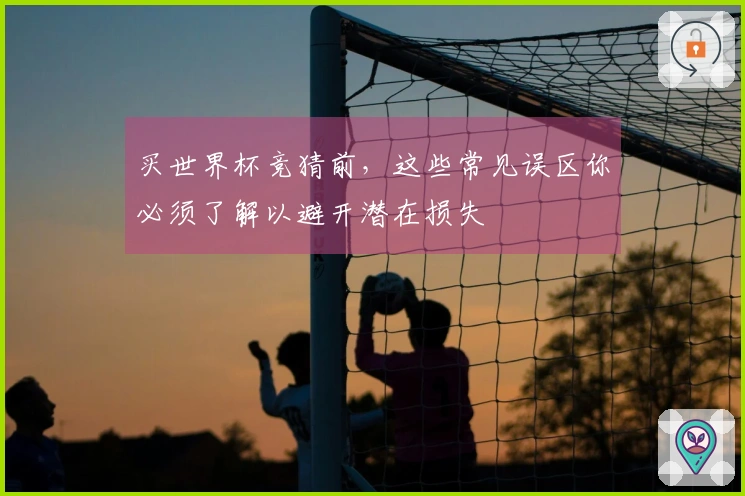 买世界杯竞猜前，这些常见误区你必须了解以避开潜在损失