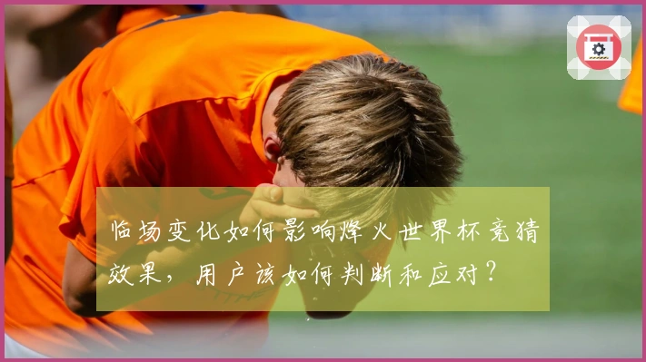 临场变化如何影响烽火世界杯竞猜效果，用户该如何判断和应对？